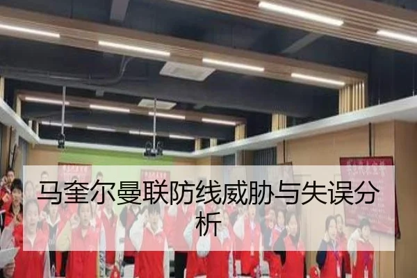 马奎尔曼联防线威胁与失误分析